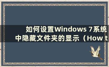 如何设置Windows 7系统中隐藏文件夹的显示（How to display hide files in Windows 7）